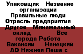 Упаковщик › Название организации ­ Правильные люди › Отрасль предприятия ­ Другое › Минимальный оклад ­ 25 000 - Все города Работа » Вакансии   . Ненецкий АО,Нижняя Пеша с.